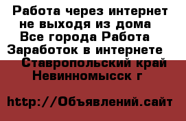 Работа через интернет не выходя из дома - Все города Работа » Заработок в интернете   . Ставропольский край,Невинномысск г.